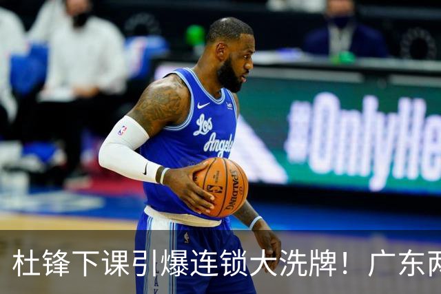 杜锋下课引爆连锁大洗牌！广东两人稳留队，五人恐将无缘续约